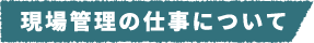 現場管理の仕事について
